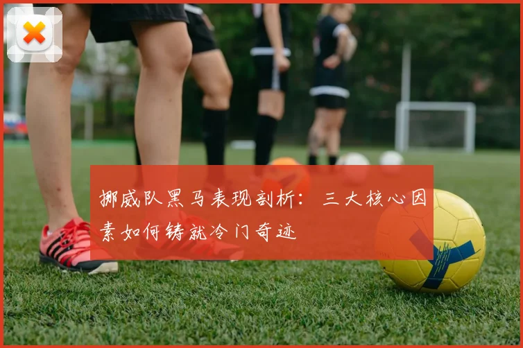 挪威队黑马表现剖析：三大核心因素如何铸就冷门奇迹