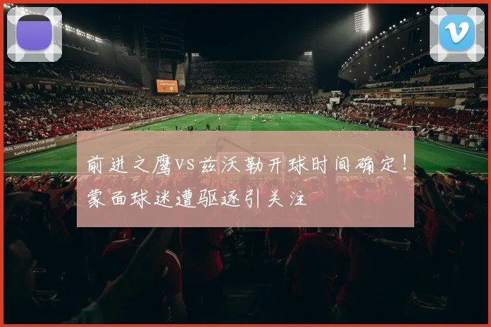 前进之鹰vs兹沃勒开球时间确定！蒙面球迷遭驱逐引关注