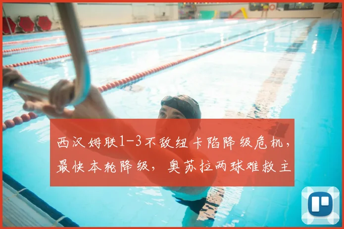 西汉姆联1-3不敌纽卡陷降级危机,最快本轮降级,奥苏拉两球难救主