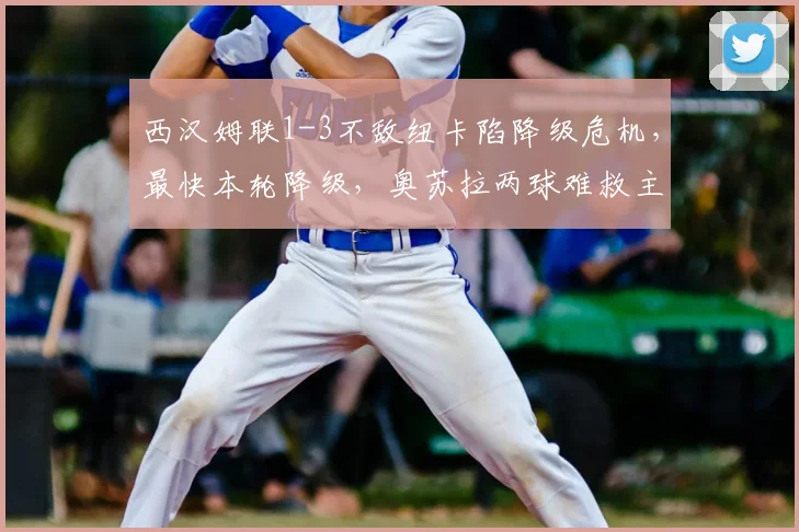 西汉姆联1-3不敌纽卡陷降级危机，最快本轮降级，奥苏拉两球难救主