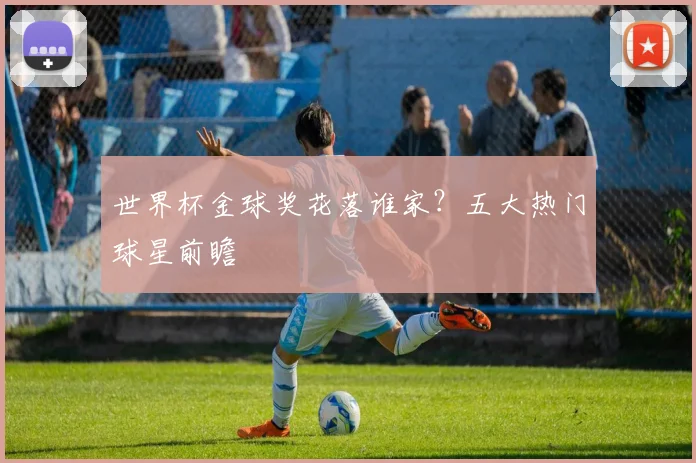 世界杯金球奖花落谁家？五大热门球星前瞻