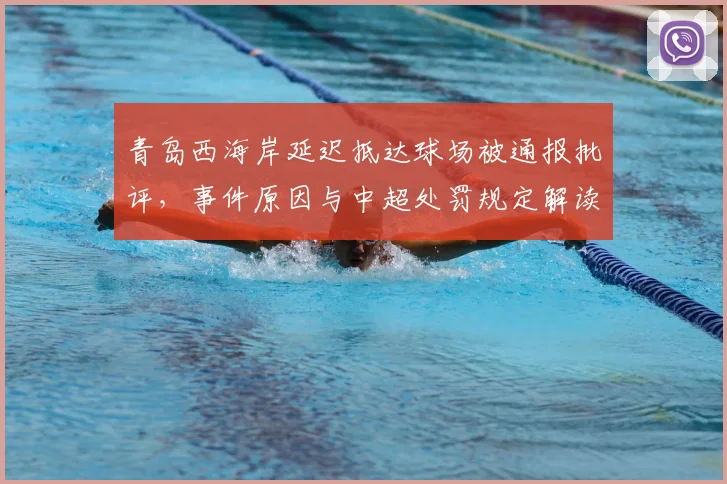 青岛西海岸延迟抵达球场被通报批评,事件原因与中超处罚规定解读