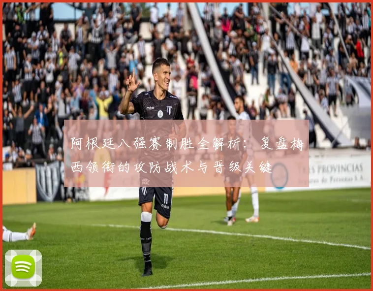 阿根廷八强赛制胜全解析:复盘梅西领衔的攻防战术与晋级关键