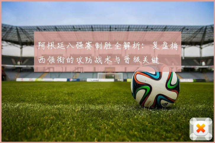 阿根廷八强赛制胜全解析：复盘梅西领衔的攻防战术与晋级关键
