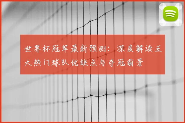 世界杯冠军最新预测：深度解读五大热门球队优缺点与夺冠前景
